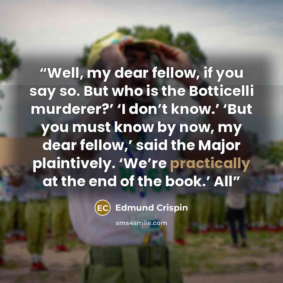 “Well, my dear fellow, if you say so. But who is the Botticelli murderer?’ ‘I don’t know.’ ‘But you must know by now, my dear fellow,’ said the Major plaintively. ‘We’re practically at the end of the book.’ All” quote by Edmund Crispin