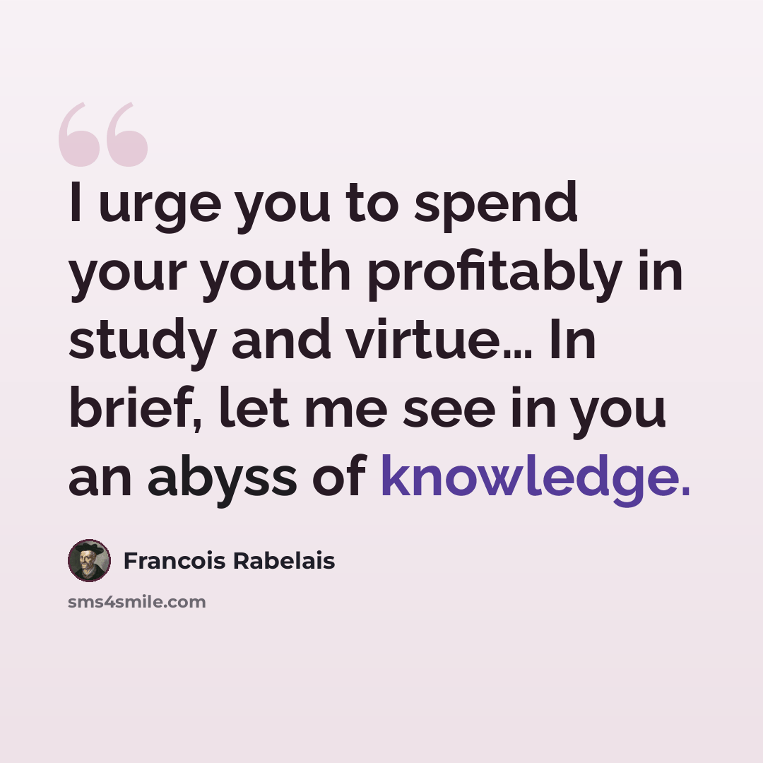 “I urge you to spend your youth profitably in study and virtue… In brief, let me see in you an abyss of knowledge.” quote by Francois Rabelais