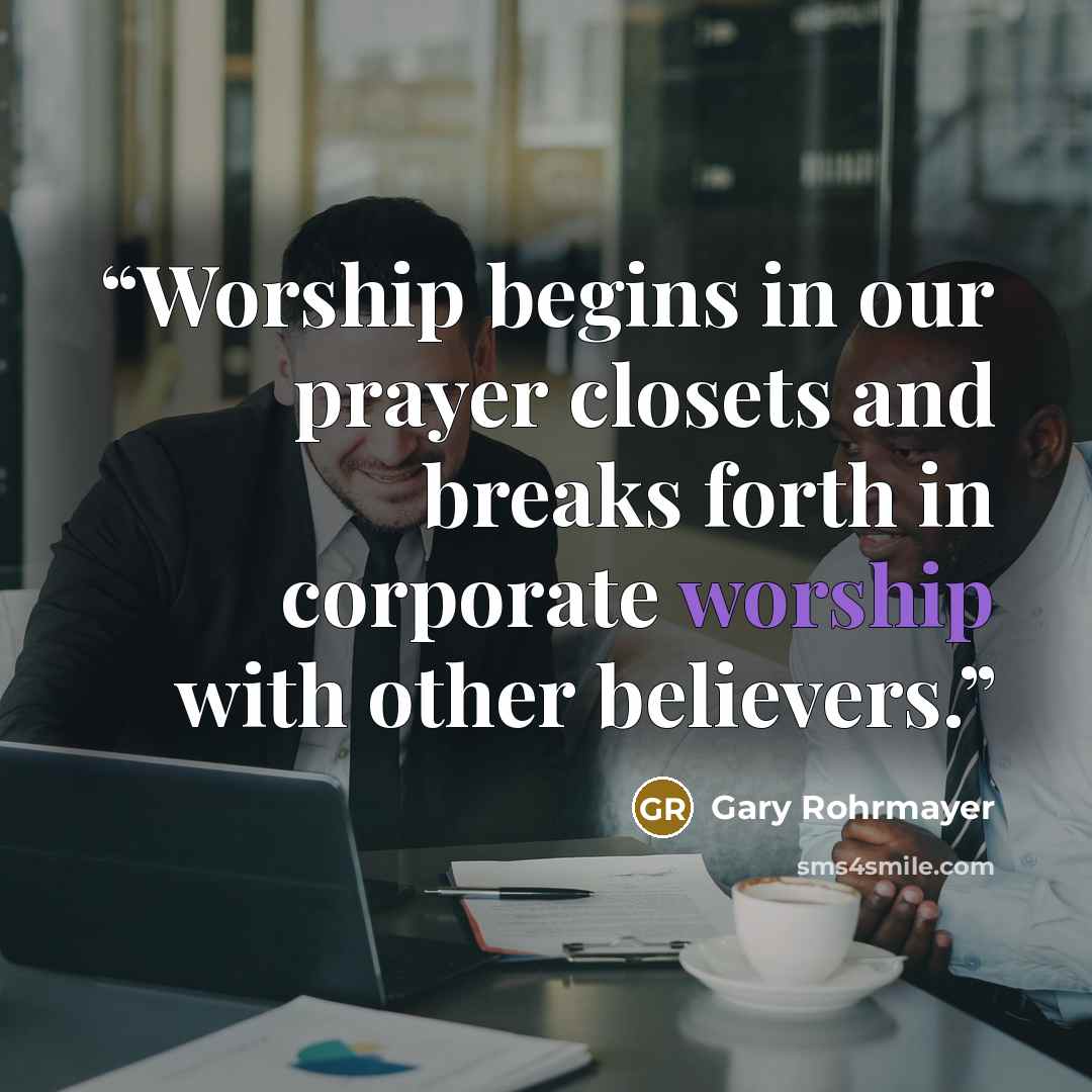 “Worship begins in our prayer closets and breaks forth in corporate worship with other believers.” quote by Gary Rohrmayer