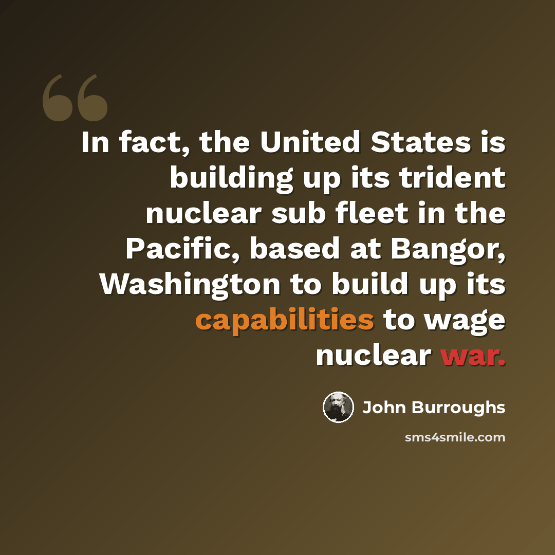 “In fact, the United States is building up its trident nuclear sub fleet in the Pacific, based at Bangor, Washington to build up its capabilities to wage nuclear war.” quote by John Burroughs