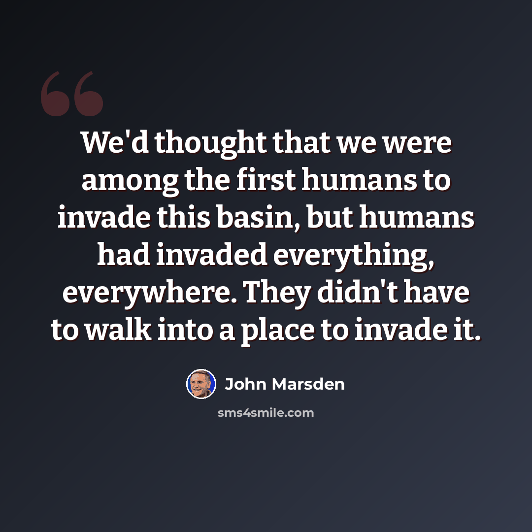 “We'd thought that we were among the first humans to invade this basin, but humans had invaded everything, everywhere. They didn't have to walk into a place to invade it.” quote by John Marsden