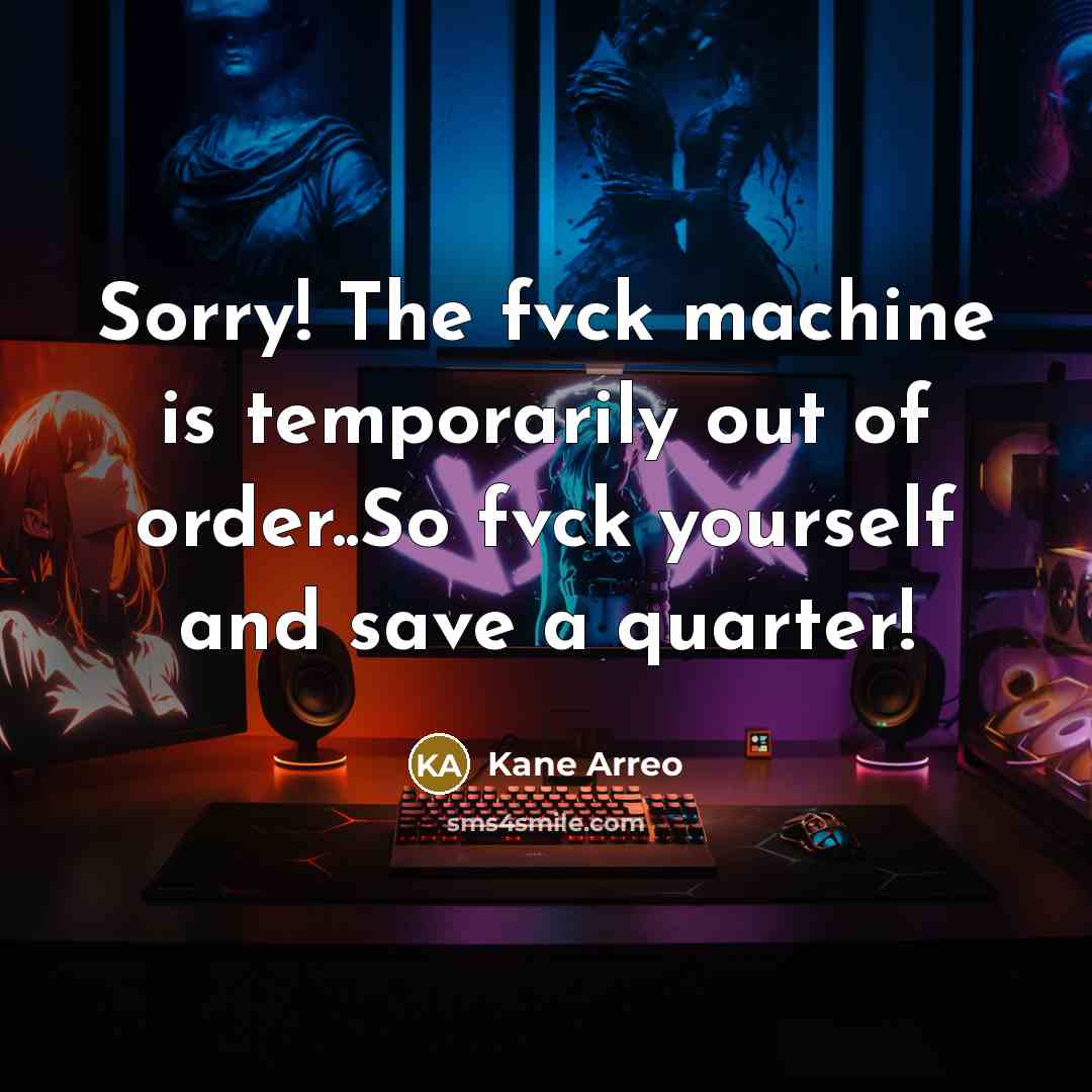 “Sorry! The fvck machine is temporarily out of order..So fvck yourself and save a quarter!” quote by Kane Arreo