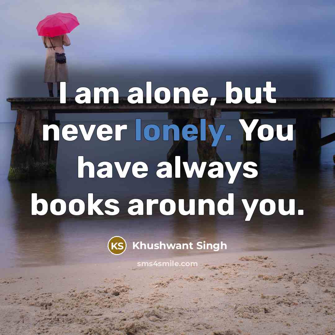 “I am alone, but never lonely. You have always books around you.” quote by Khushwant Singh