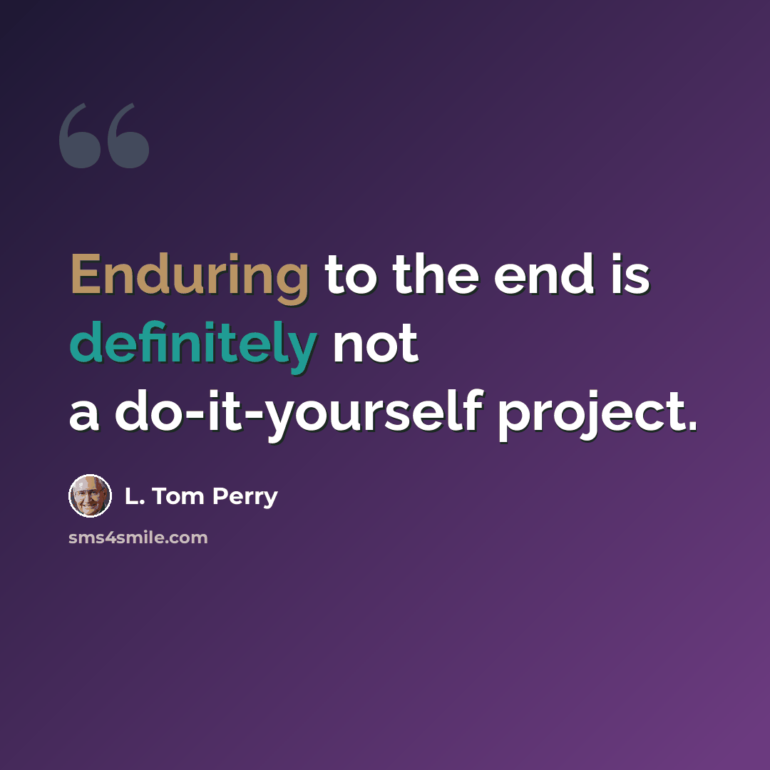 “Enduring to the end is definitely not a do-it-yourself project.” quote by L. Tom Perry