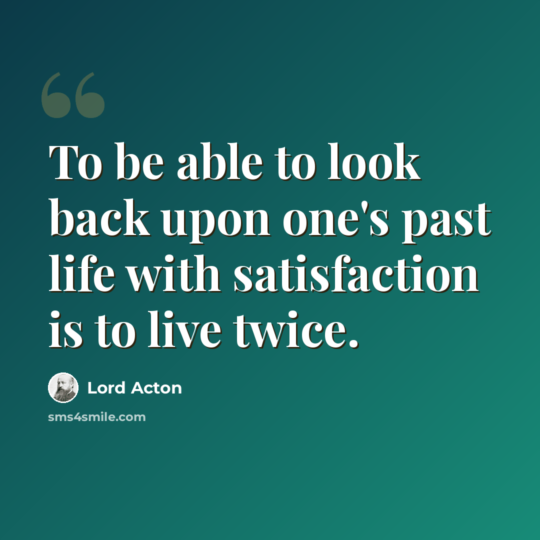 “To be able to look back upon one's past life with satisfaction is to live twice.” quote by Lord Acton