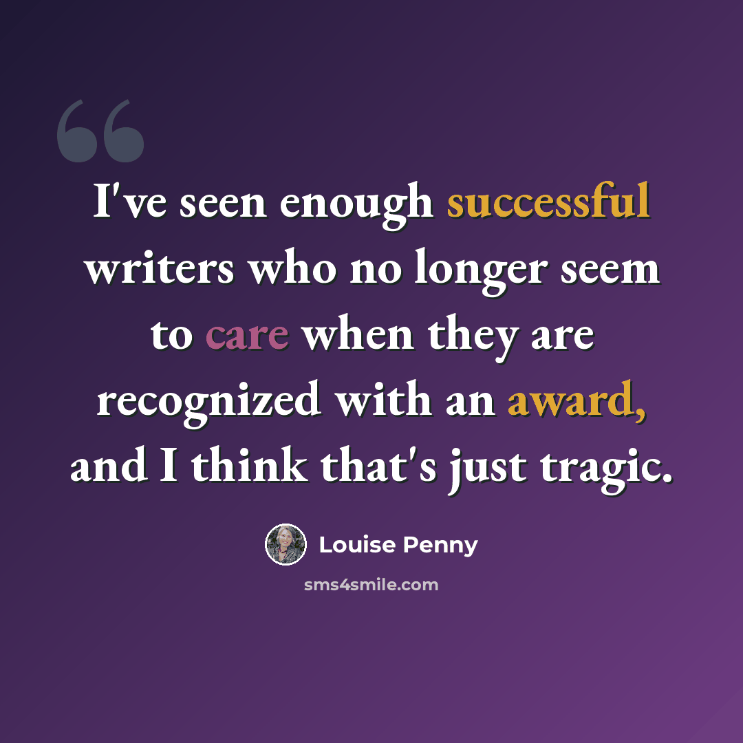 “I've seen enough successful writers who no longer seem to care when they are recognized with an award, and I think that's just tragic.” quote by Louise Penny