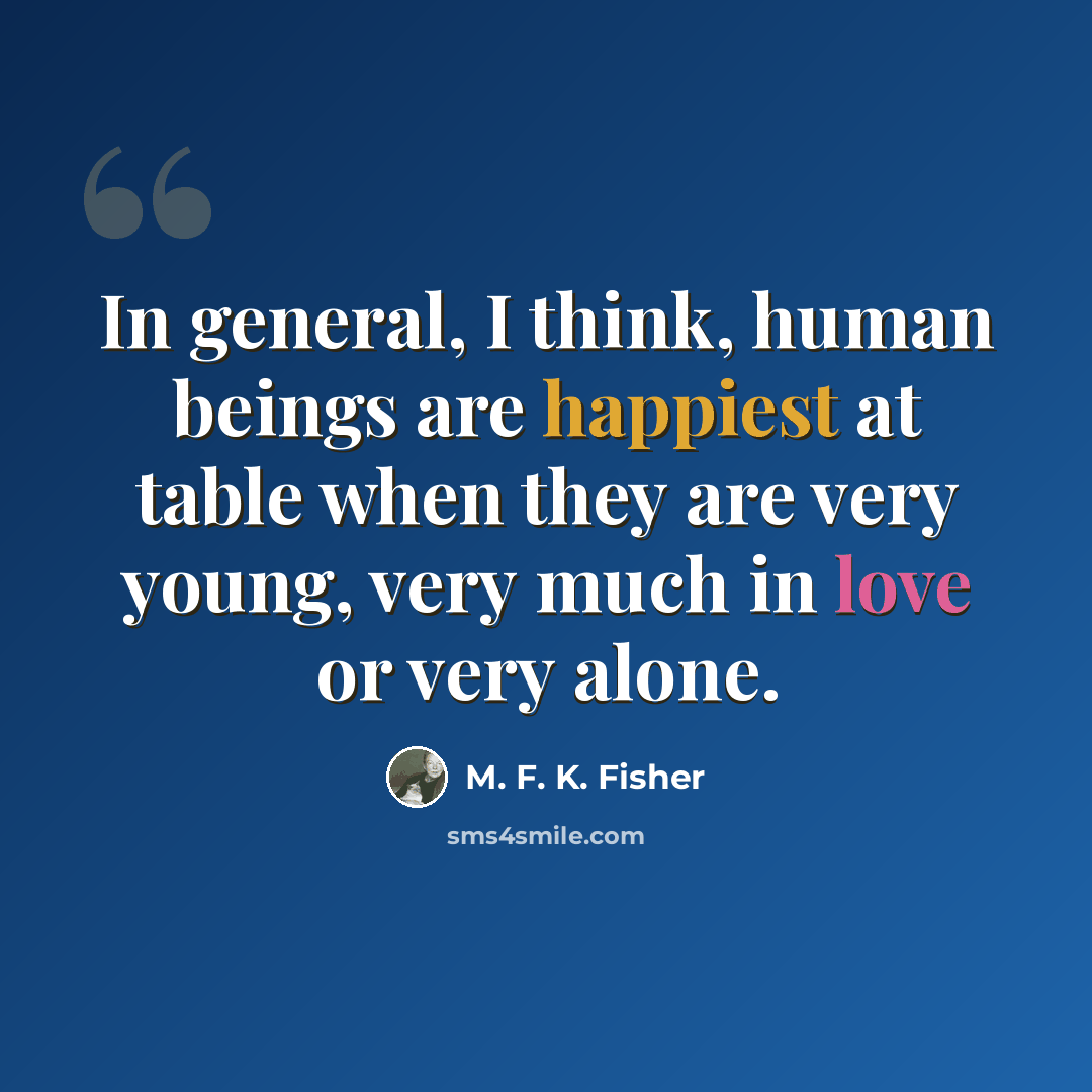 “In general, I think, human beings are happiest at table when they are very young, very much in love or very alone.” quote by M. F. K. Fisher