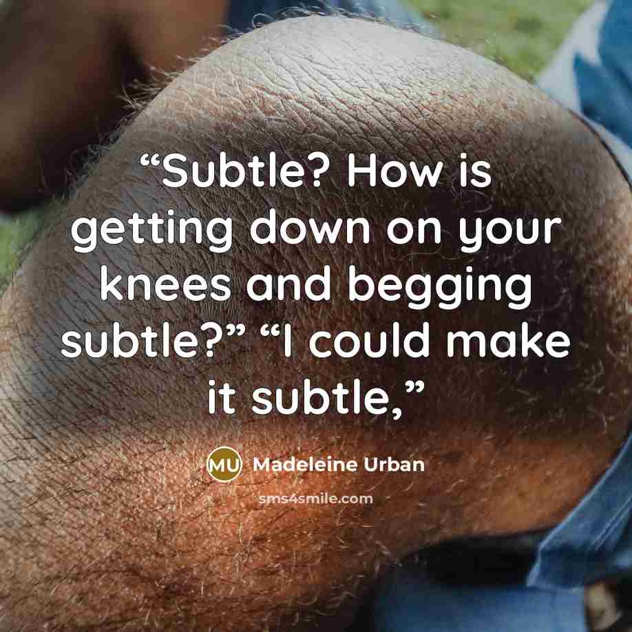 “Subtle? How is getting down on your knees and begging subtle?” “I could make it subtle,” quote by Madeleine Urban