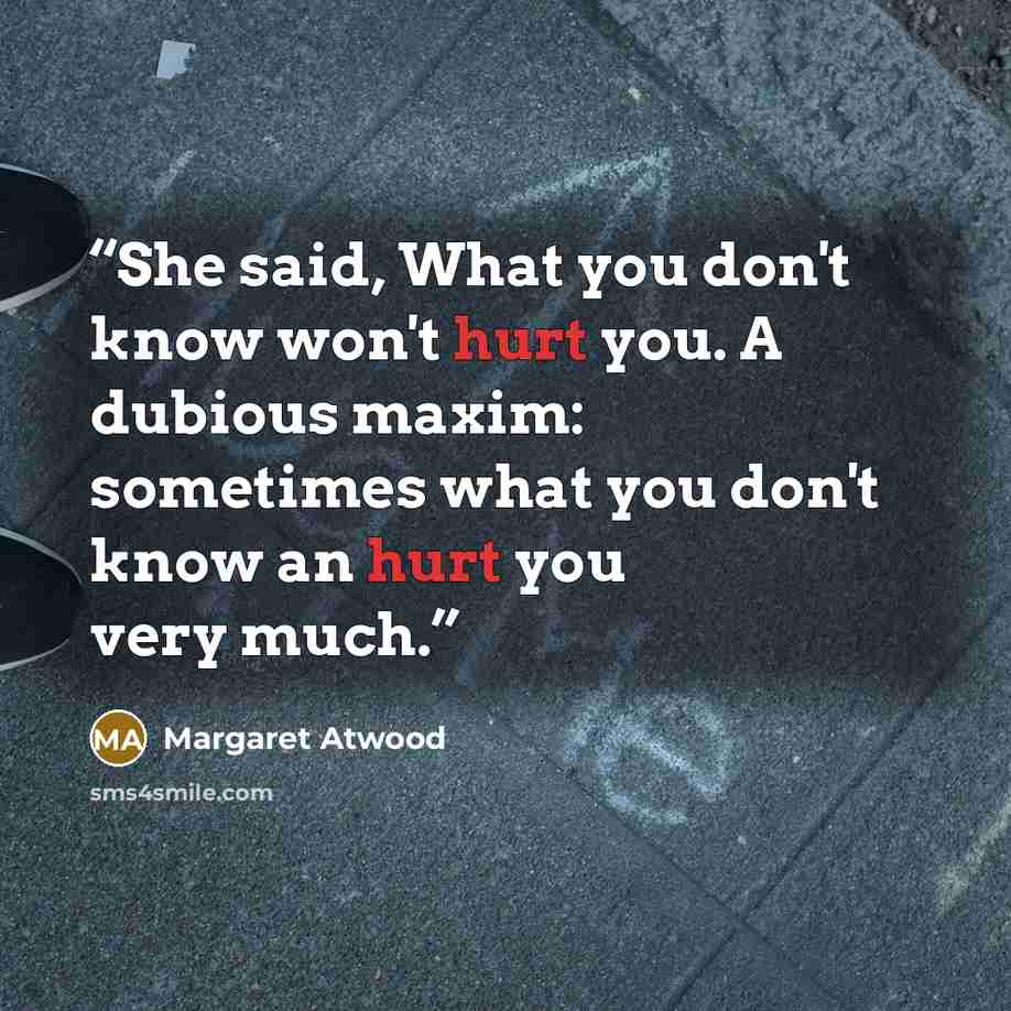 “She said, What you don't know won't hurt you. A dubious maxim: sometimes what you don't know an hurt you very much.” quote by Margaret Atwood