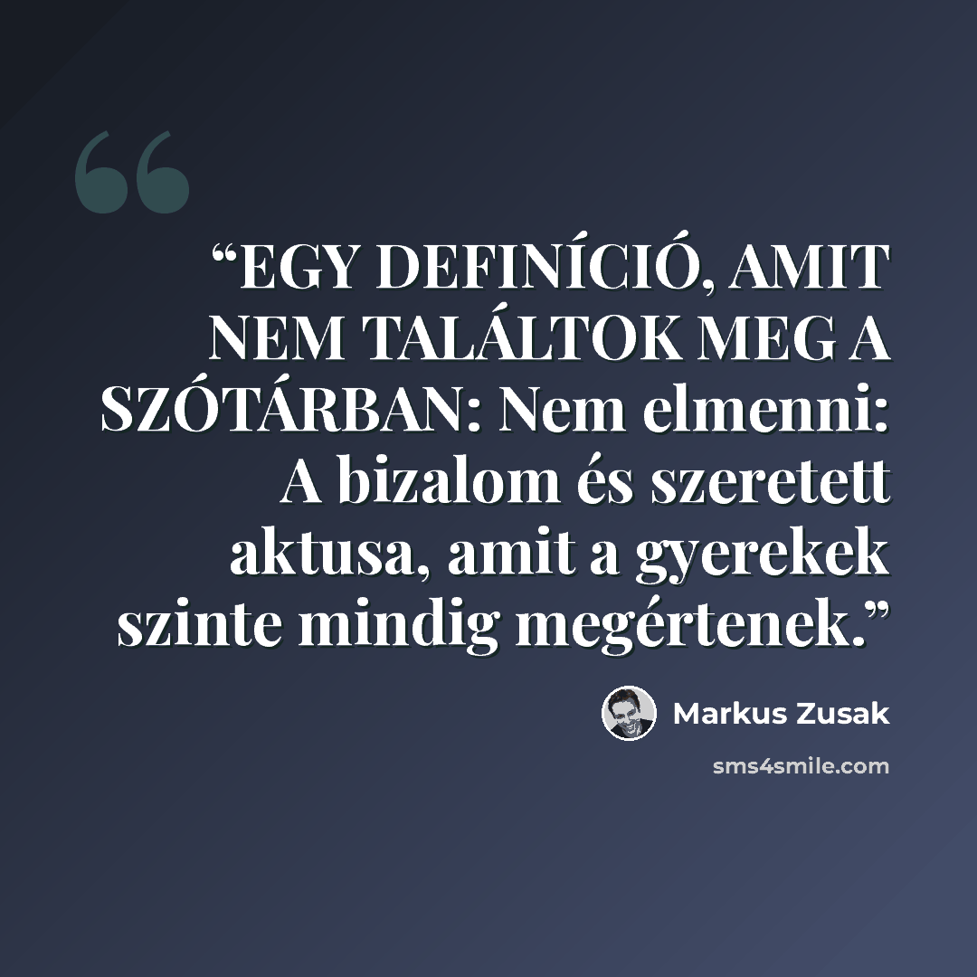 “EGY DEFINÍCIÓ, AMIT NEM TALÁLTOK MEG A SZÓTÁRBAN: Nem elmenni: A bizalom és szeretett aktusa, amit a gyerekek szinte mindig megértenek.” quote by Markus Zusak