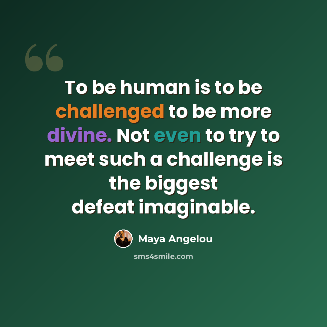 “To be human is to be challenged to be more divine. Not even to try to meet such a challenge is the biggest defeat imaginable.” quote by Maya Angelou
