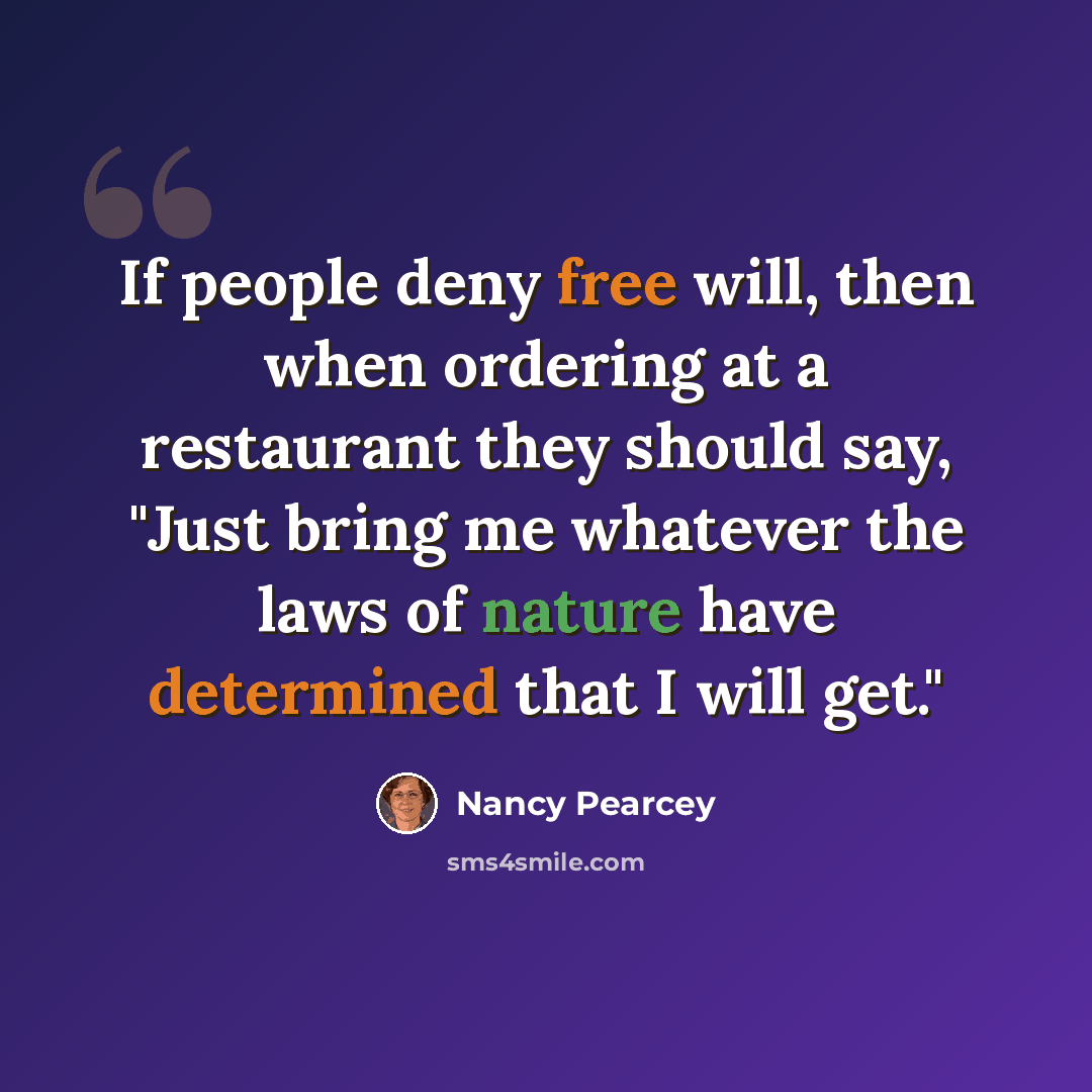 “If people deny free will, then when ordering at a restaurant they should say, "Just bring me whatever the laws of nature have determined that I will get."” quote by Nancy Pearcey