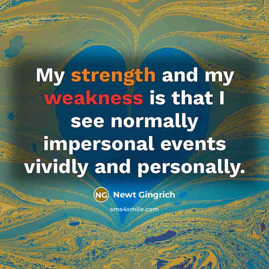“My strength and my weakness is that I see normally impersonal events vividly and personally.” quote by Newt Gingrich