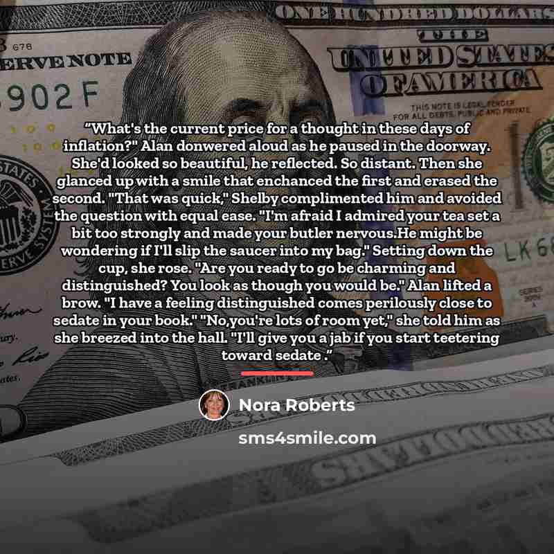 “What's the current price for a thought in these days of inflation?" Alan donwered aloud as he paused in the doorway. She'd looked so beautiful, he reflected. So distant. Then she glanced up with a smile that enchanced the first and erased the second. "That was quick," Shelby complimented him and…” quote by Nora Roberts