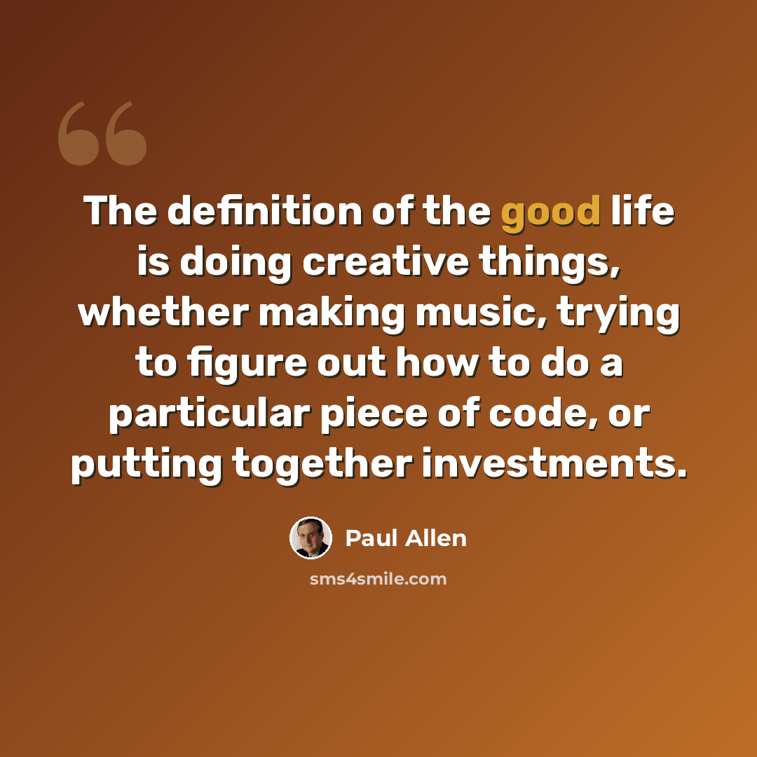 “The definition of the good life is doing creative things, whether making music, trying to figure out how to do a particular piece of code, or putting together investments.” quote by Paul Allen