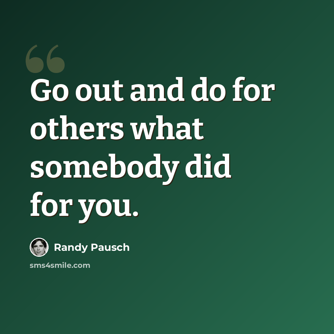 “Go out and do for others what somebody did for you.” quote by Randy Pausch