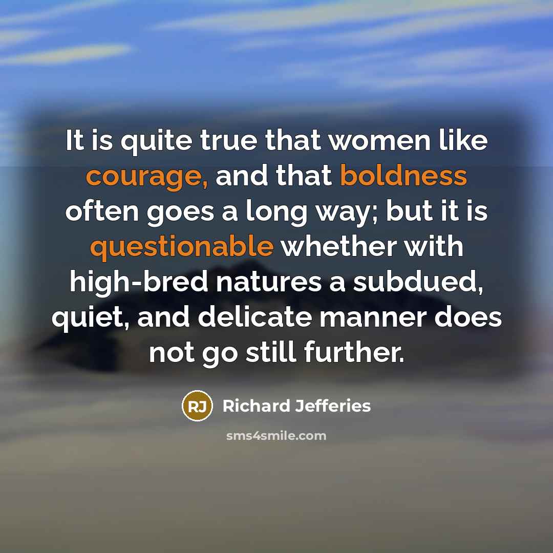 “It is quite true that women like courage, and that boldness often goes a long way; but it is questionable whether with high-bred natures a subdued, quiet, and delicate manner does not go still further.” quote by Richard Jefferies