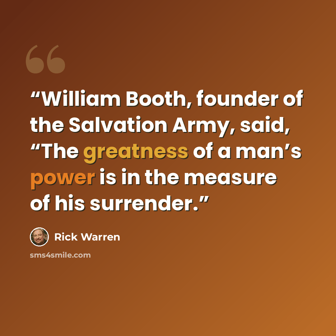 “William Booth, founder of the Salvation Army, said, “The greatness of a man’s power is in the measure of his surrender.” quote by Rick Warren