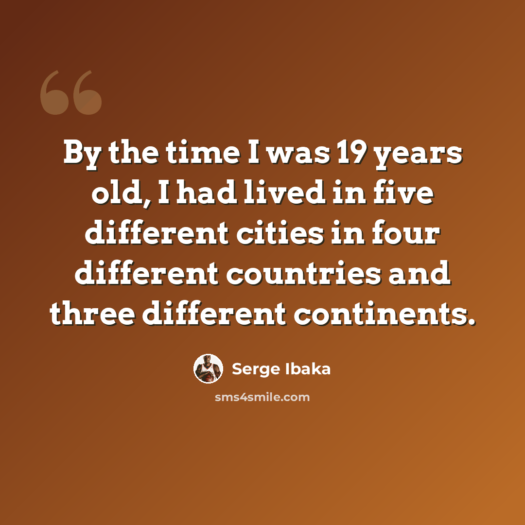 “By the time I was 19 years old, I had lived in five different cities in four different countries and three different continents.” quote by Serge Ibaka
