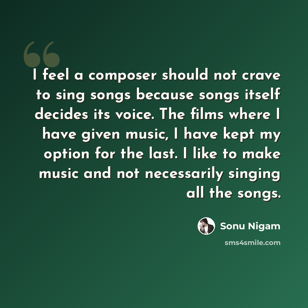 “I feel a composer should not crave to sing songs because songs itself decides its voice. The films where I have given music, I have kept my option for the last. I like to make music and not necessarily singing all the songs.” quote by Sonu Nigam