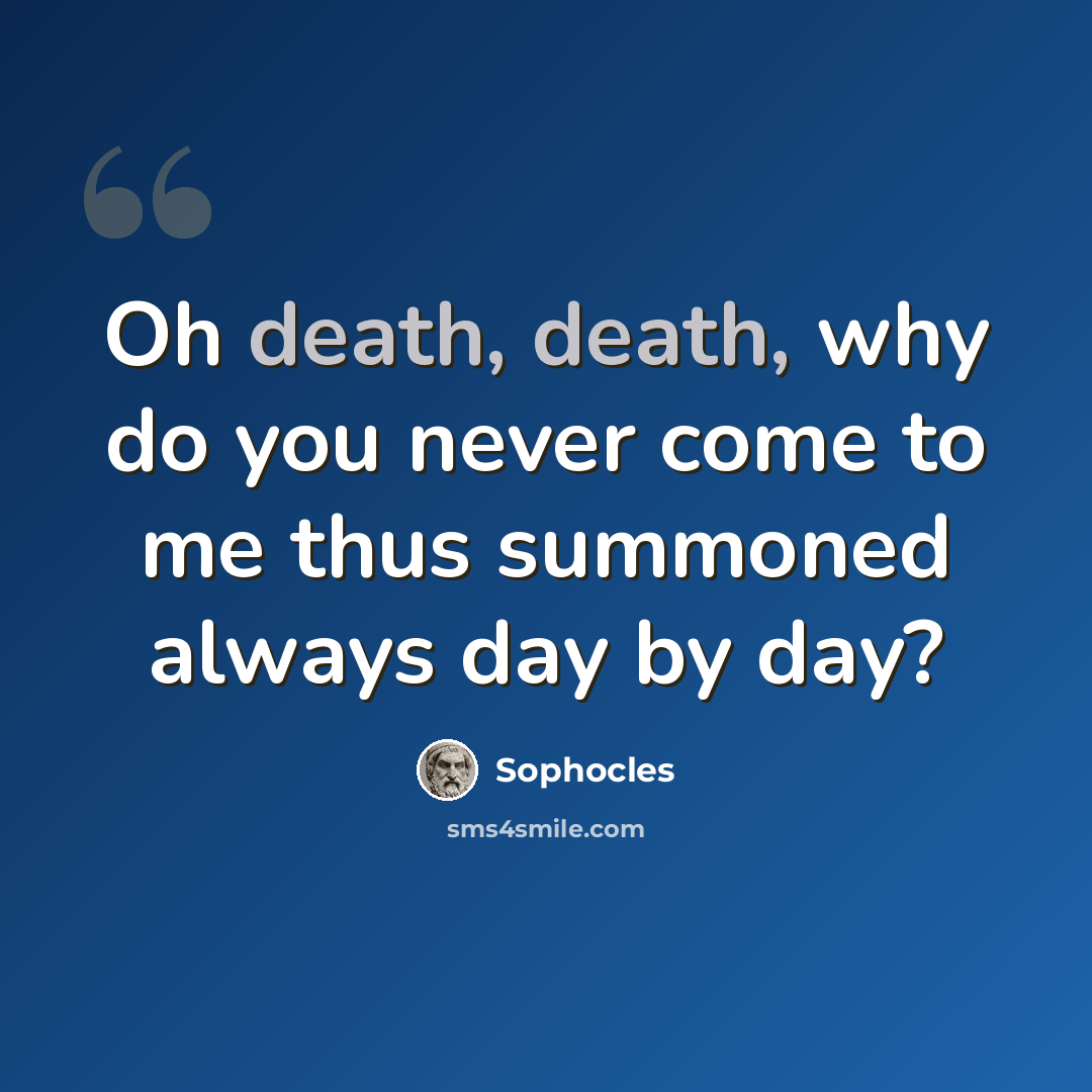 “Oh death, death, why do you never come to me thus summoned always day by day?” quote by Sophocles