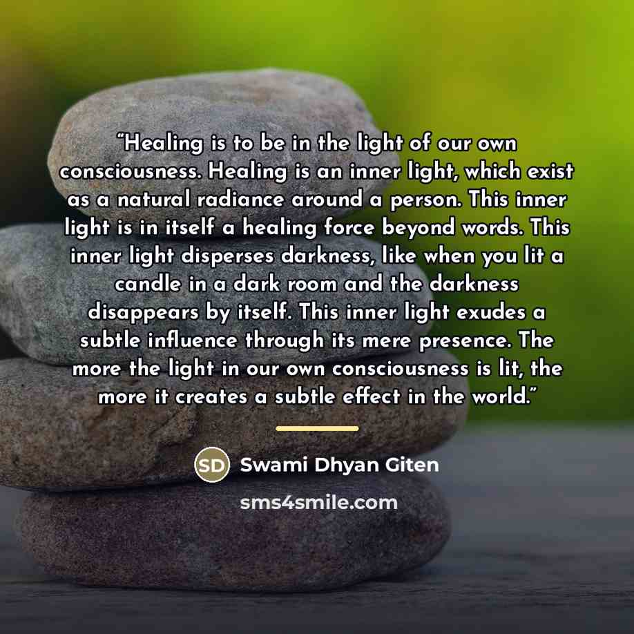 “Healing is to be in the light of our own consciousness. Healing is an inner light, which exist as a natural radiance around a person. This inner light is in itself a healing force beyond words. This inner light disperses darkness, like when you lit a candle in a dark room and the darkness…” quote by Swami Dhyan Giten