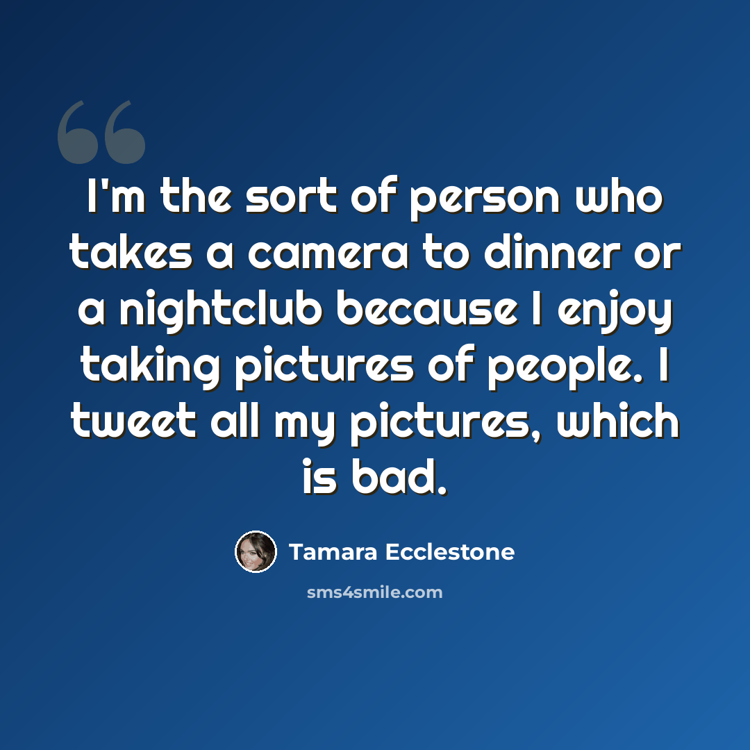 “I'm the sort of person who takes a camera to dinner or a nightclub because I enjoy taking pictures of people. I tweet all my pictures, which is bad.” quote by Tamara Ecclestone