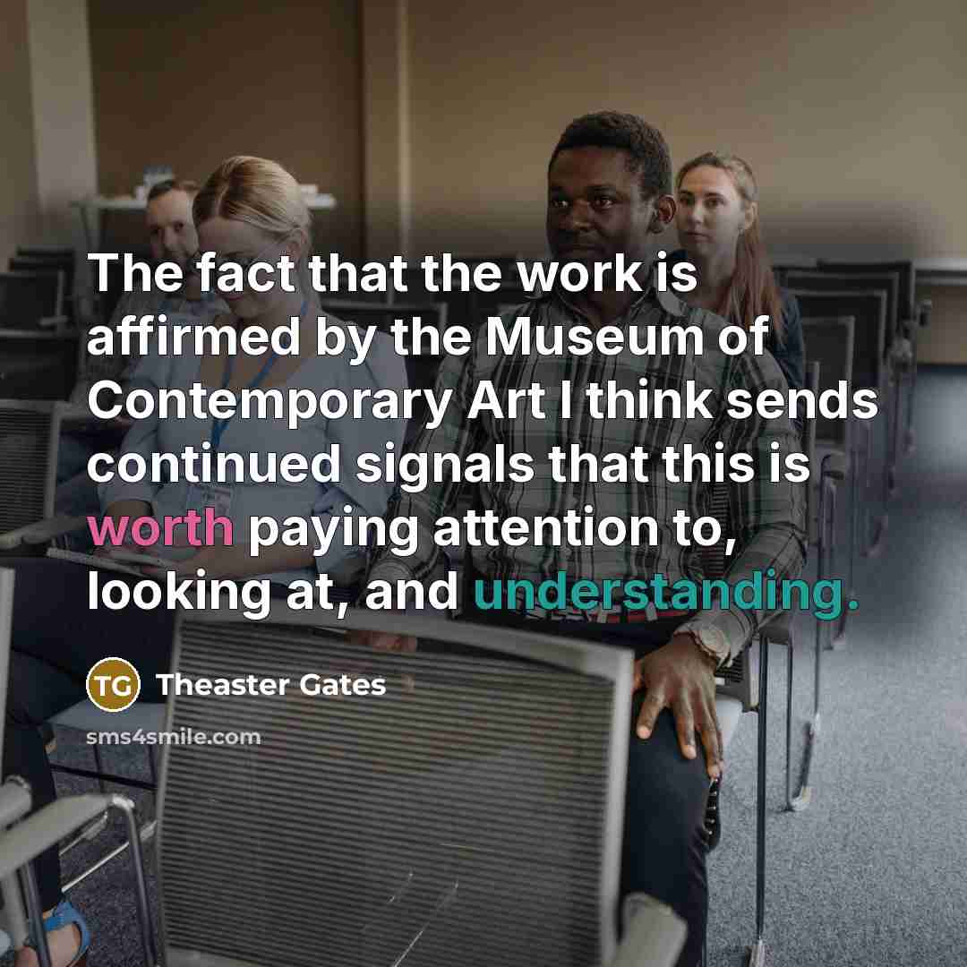 “The fact that the work is affirmed by the Museum of Contemporary Art I think sends continued signals that this is worth paying attention to, looking at, and understanding.” quote by Theaster Gates
