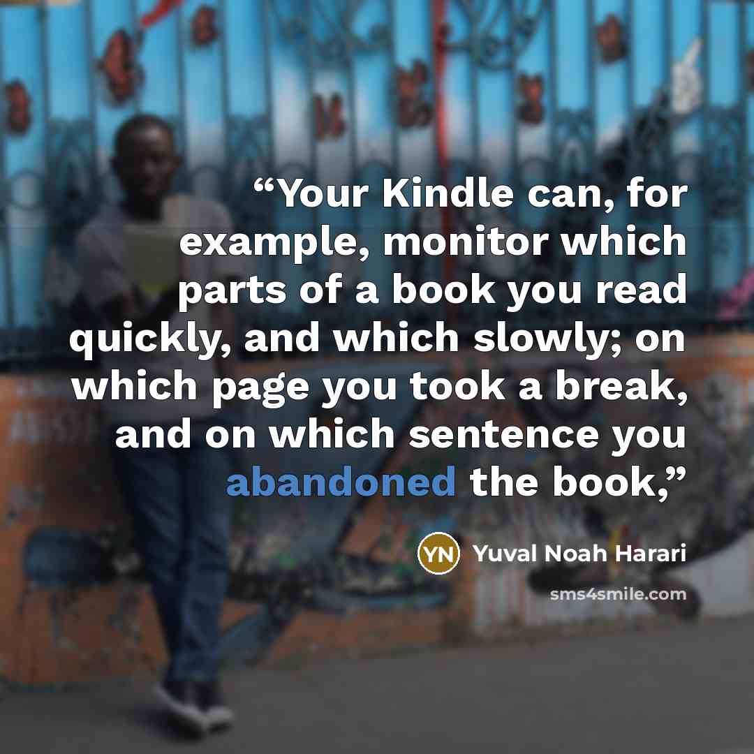 “Your Kindle can, for example, monitor which parts of a book you read quickly, and which slowly; on which page you took a break, and on which sentence you abandoned the book,” quote by Yuval Noah Harari