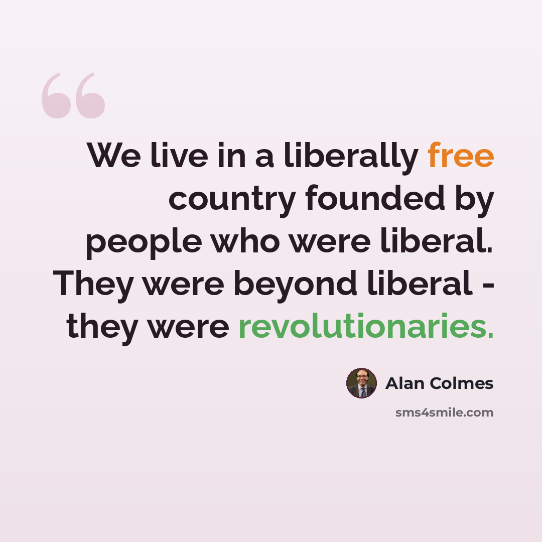 “We live in a liberally free country founded by people who were liberal. They were beyond liberal - they were revolutionaries.” quote by Alan Colmes