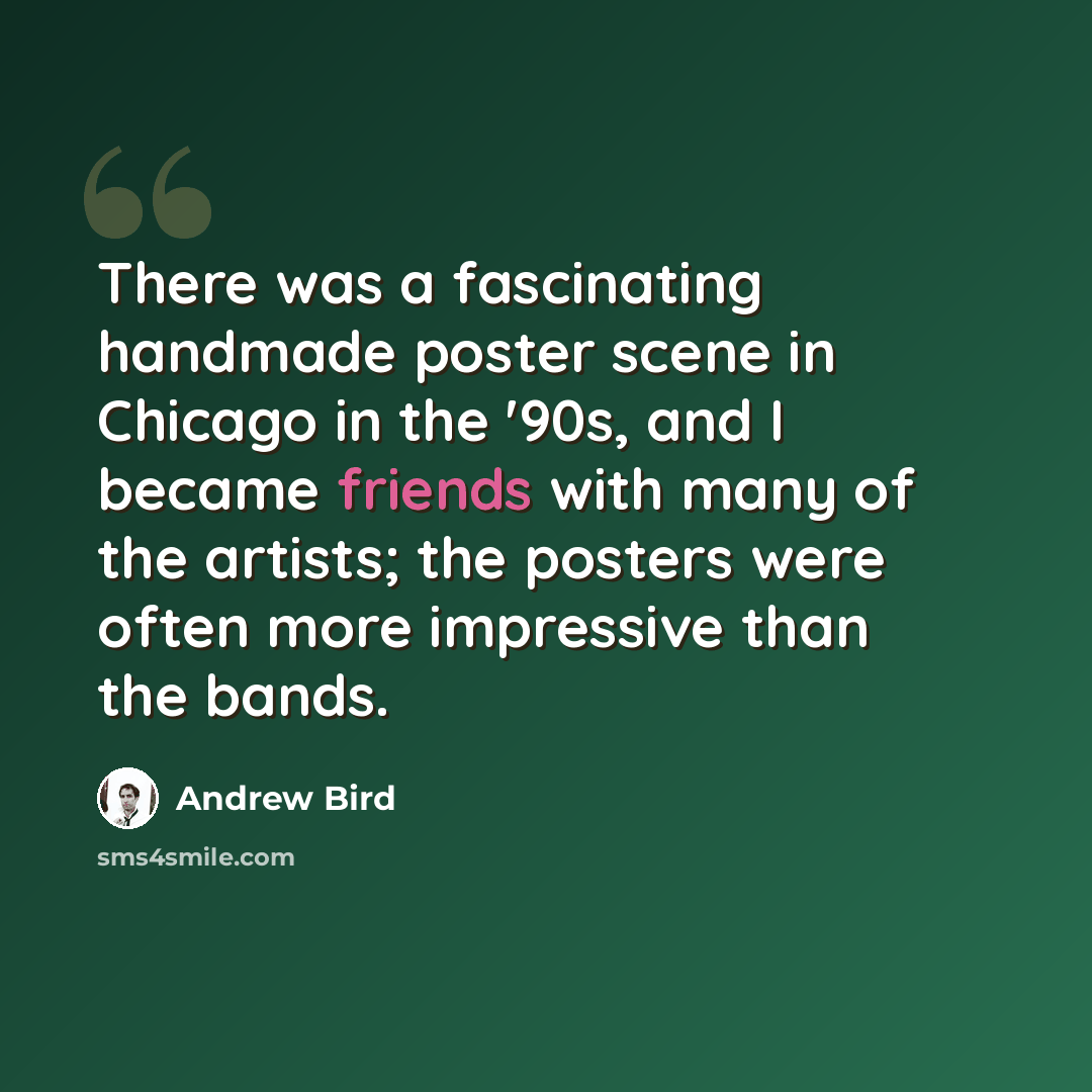 “There was a fascinating handmade poster scene in Chicago in the '90s, and I became friends with many of the artists; the posters were often more impressive than the bands.” quote by Andrew Bird
