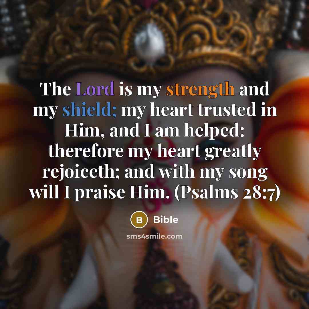 “The Lord is my strength and my shield; my heart trusted in Him, and I am helped: therefore my heart greatly rejoiceth; and with my song will I praise Him. (Psalms 28:7)” quote by Bible