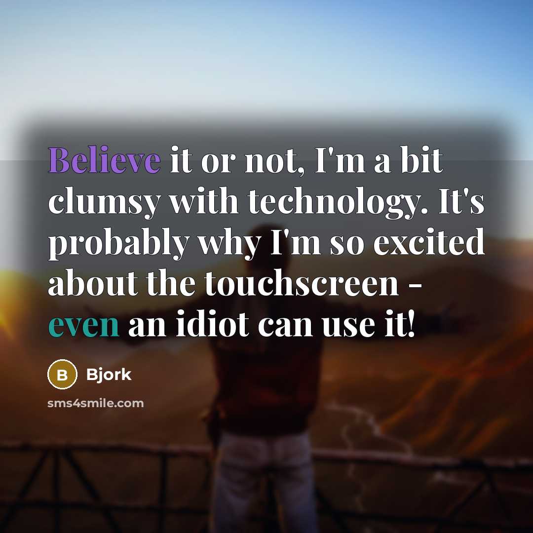 “Believe it or not, I'm a bit clumsy with technology. It's probably why I'm so excited about the touchscreen - even an idiot can use it!” quote by Bjork