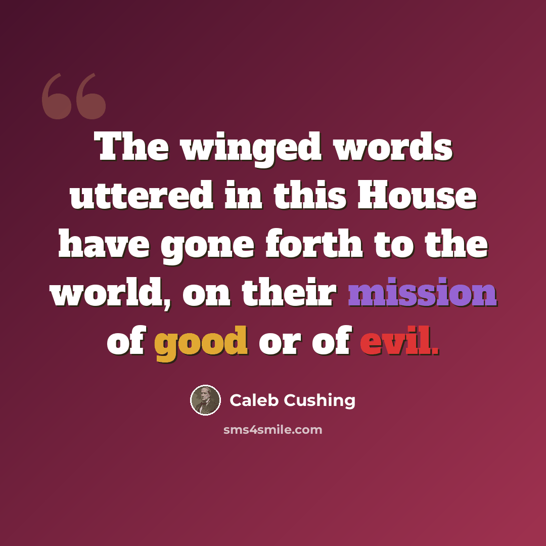 “The winged words uttered in this House have gone forth to the world, on their mission of good or of evil.” quote by Caleb Cushing
