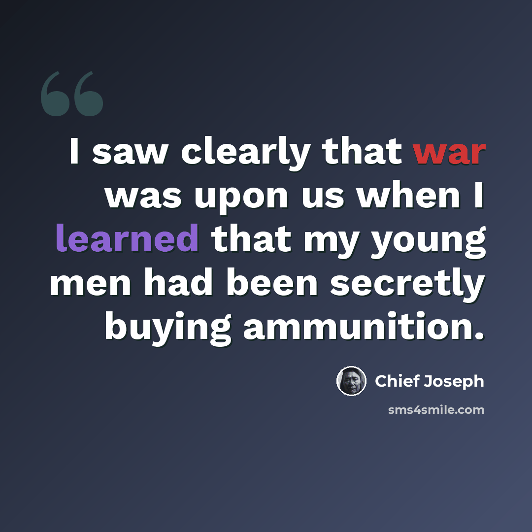 “I saw clearly that war was upon us when I learned that my young men had been secretly buying ammunition.” quote by Chief Joseph