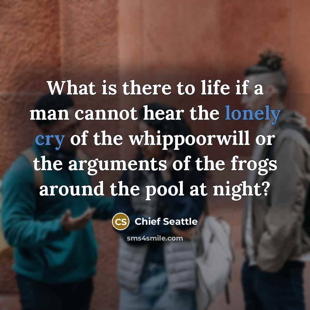 “What is there to life if a man cannot hear the lonely cry of the whippoorwill or the arguments of the frogs around the pool at night?” quote by Chief Seattle