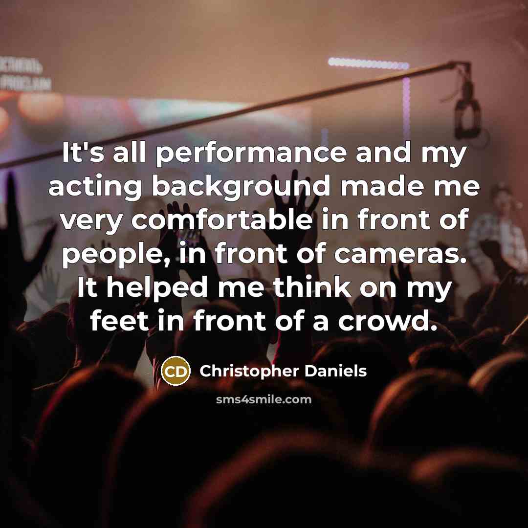 “It's all performance and my acting background made me very comfortable in front of people, in front of cameras. It helped me think on my feet in front of a crowd.” quote by Christopher Daniels