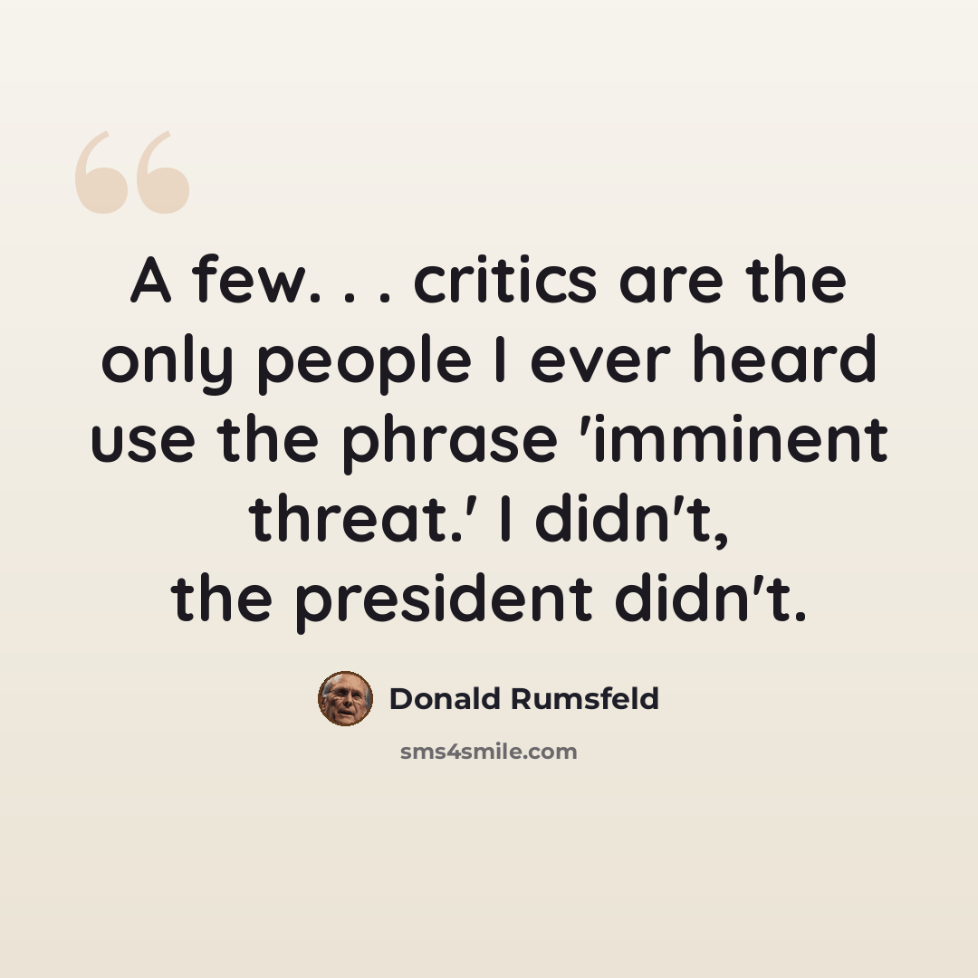 “A few. . . critics are the only people I ever heard use the phrase 'imminent threat.' I didn't, the president didn't.” quote by Donald Rumsfeld