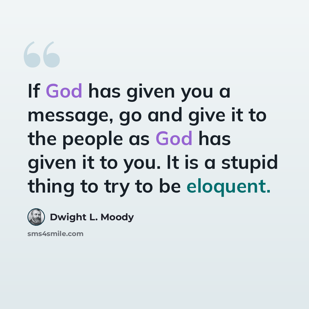 “If God has given you a message, go and give it to the people as God has given it to you. It is a stupid thing to try to be eloquent.” quote by Dwight L. Moody