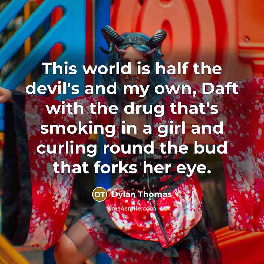 “This world is half the devil's and my own, Daft with the drug that's smoking in a girl and curling round the bud that forks her eye.” quote by Dylan Thomas