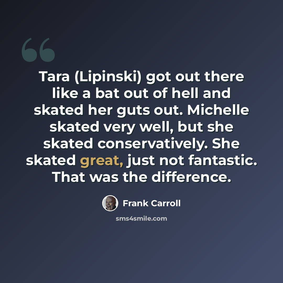 “Tara (Lipinski) got out there like a bat out of hell and skated her guts out. Michelle skated very well, but she skated conservatively. She skated great, just not fantastic. That was the difference.” quote by Frank Carroll