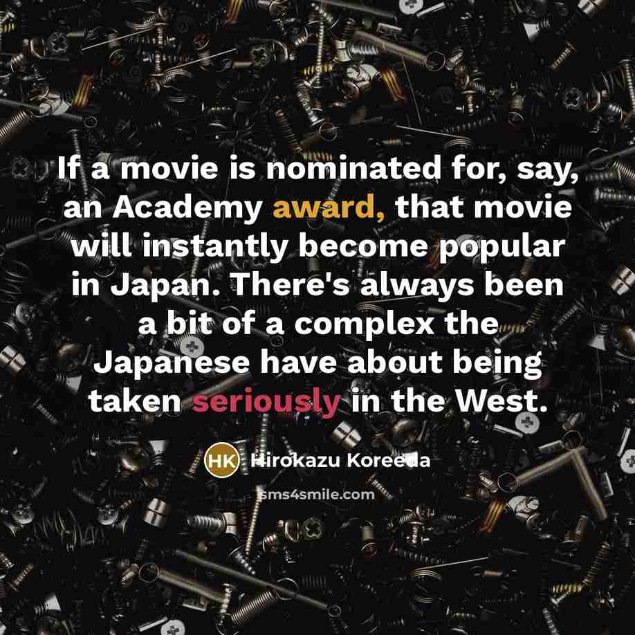 “If a movie is nominated for, say, an Academy award, that movie will instantly become popular in Japan. There's always been a bit of a complex the Japanese have about being taken seriously in the West.” quote by Hirokazu Koreeda
