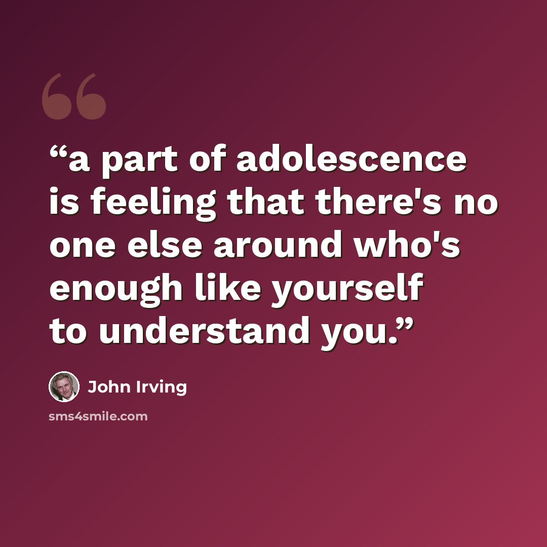 “a part of adolescence is feeling that there's no one else around who's enough like yourself to understand you.” quote by John Irving