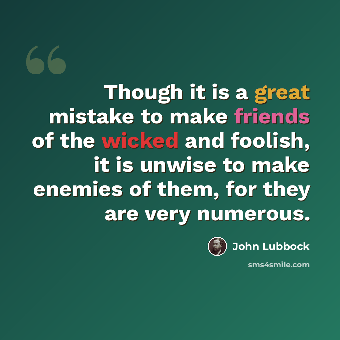 “Though it is a great mistake to make friends of the wicked and foolish, it is unwise to make enemies of them, for they are very numerous.” quote by John Lubbock