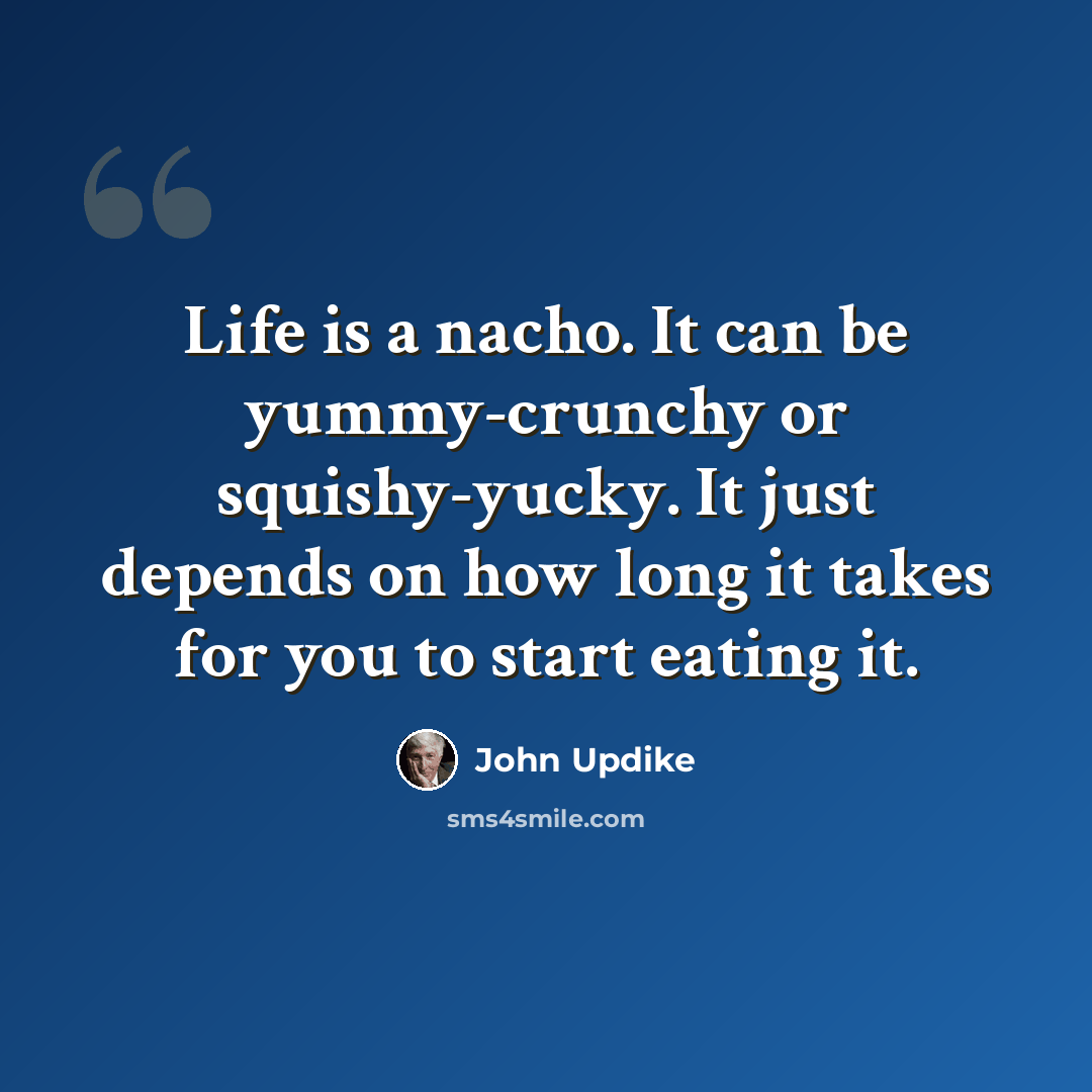 “Life is a nacho. It can be yummy-crunchy or squishy-yucky. It just depends on how long it takes for you to start eating it.” quote by John Updike