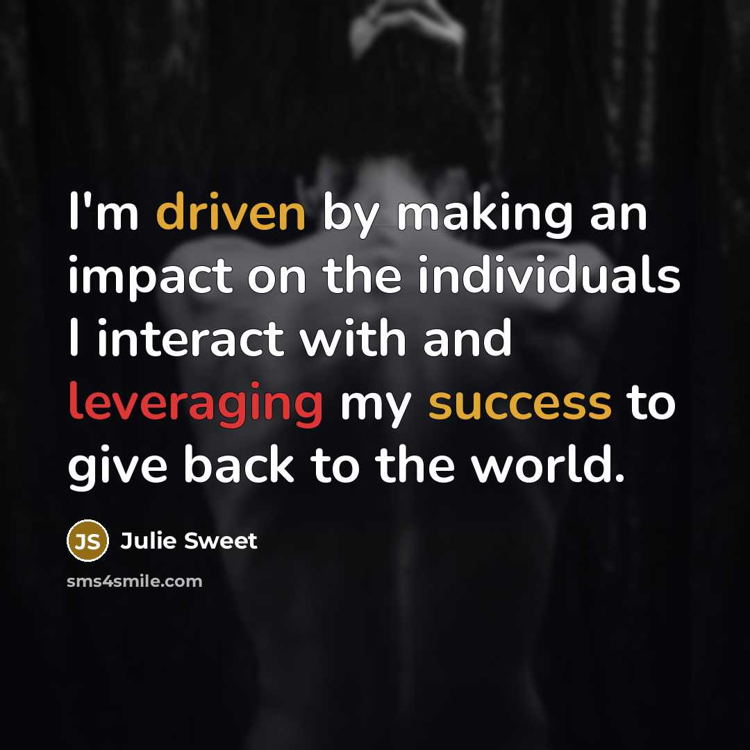 “I'm driven by making an impact on the individuals I interact with and leveraging my success to give back to the world.” quote by Julie Sweet