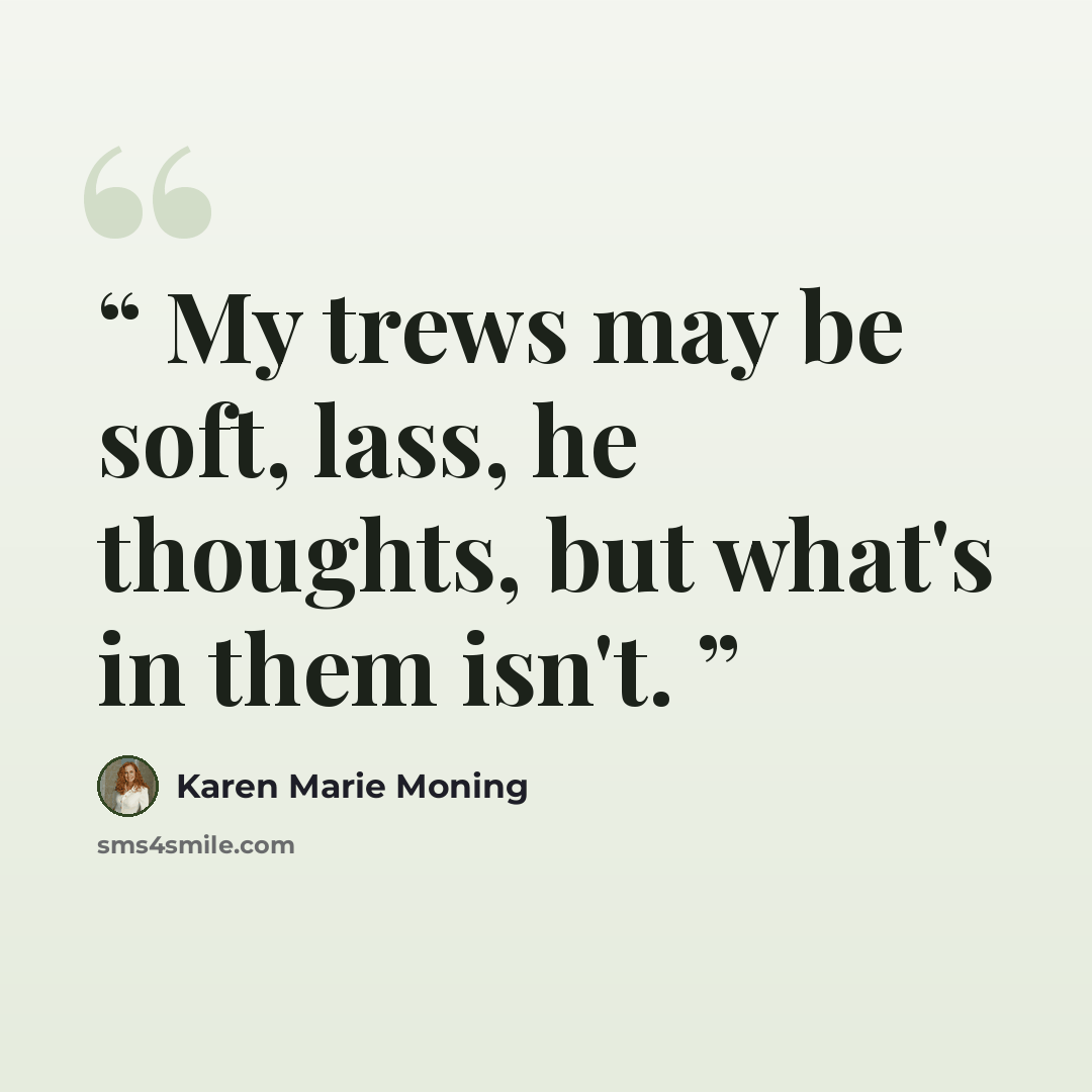 “My trews may be soft, lass, he thoughts, but what's in them isn't.” quote by Karen Marie Moning