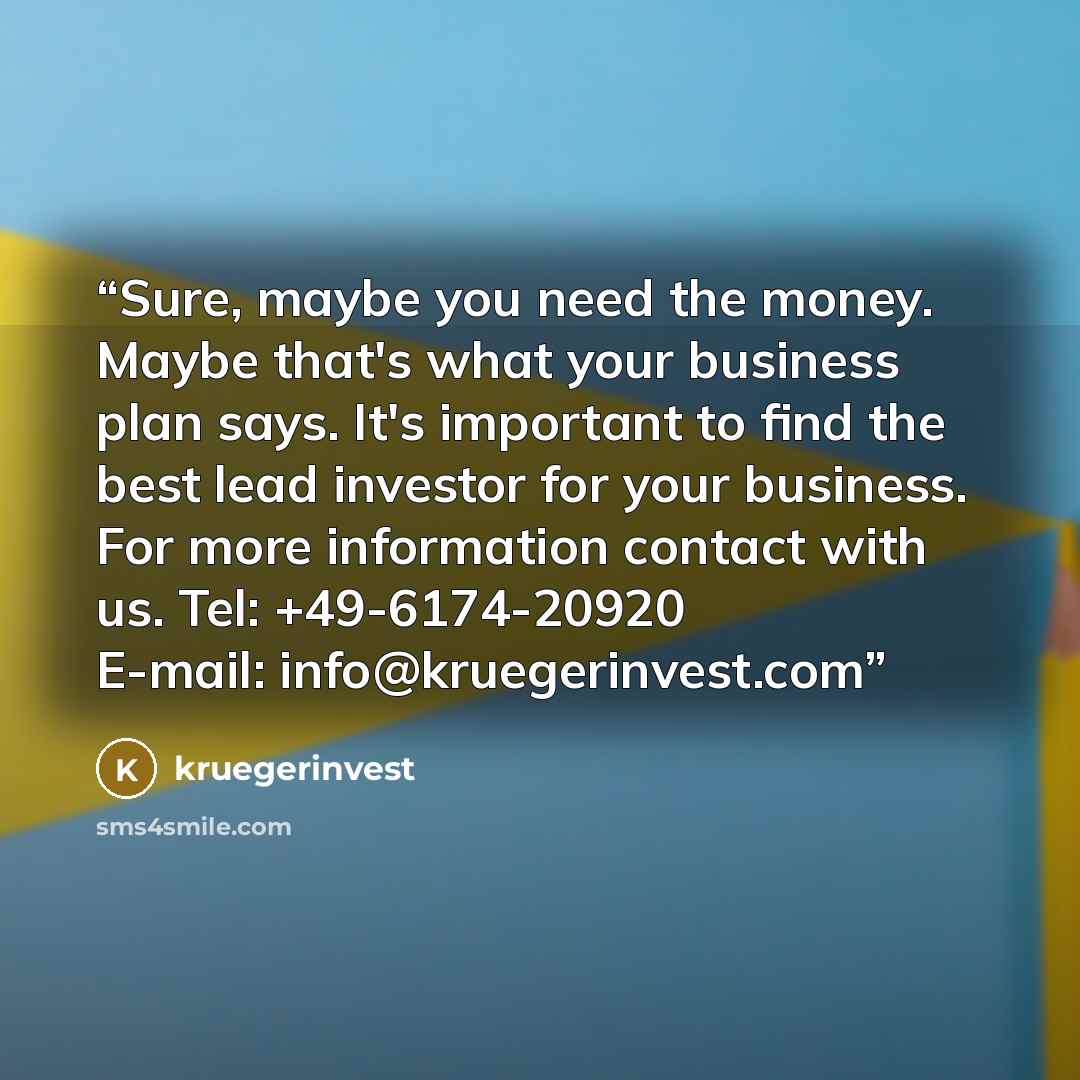 “Sure, maybe you need the money. Maybe that's what your business plan says. It's important to find the best lead investor for your business. For more information contact with us. Tel: +49-6174-20920 E-mail: info@kruegerinvest.com” quote by kruegerinvest