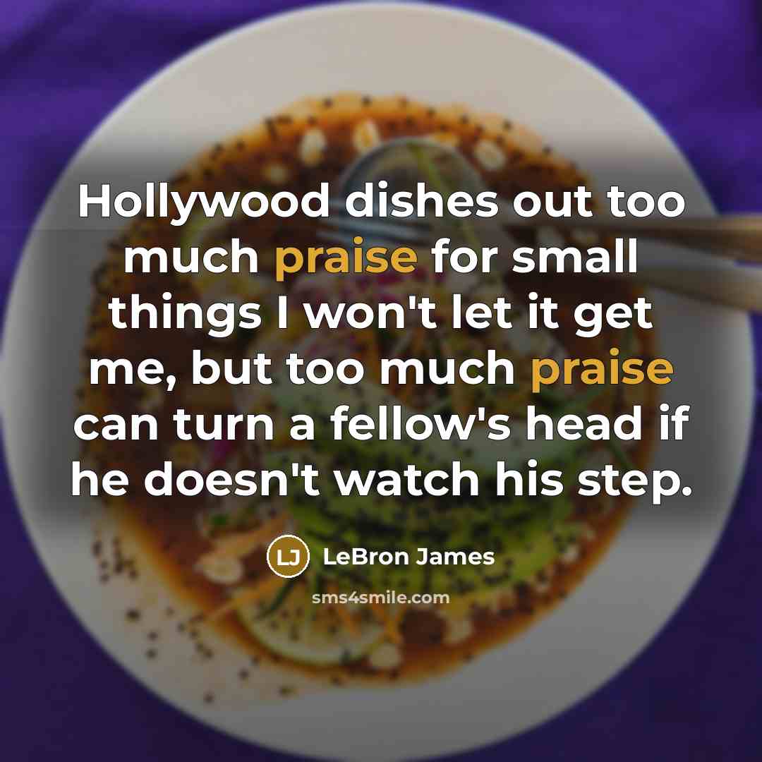 “Hollywood dishes out too much praise for small things I won't let it get me, but too much praise can turn a fellow's head if he doesn't watch his step.” quote by LeBron James