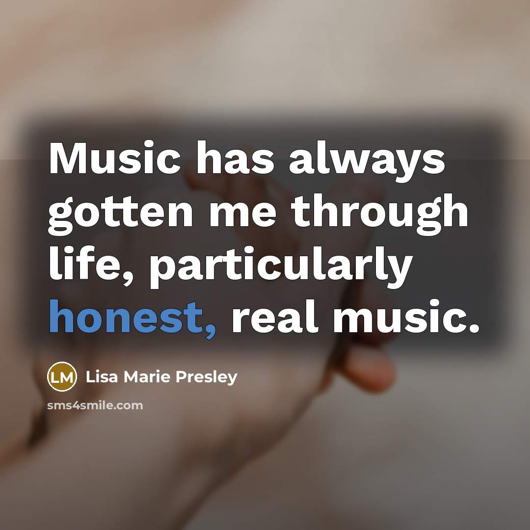 “Music has always gotten me through life, particularly honest, real music.” quote by Lisa Marie Presley